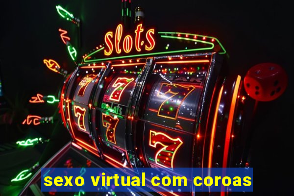 sexo virtual com coroas